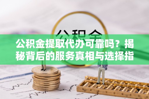 梅列公积金提取代办可靠吗？揭秘背后的服务真相与选择指南