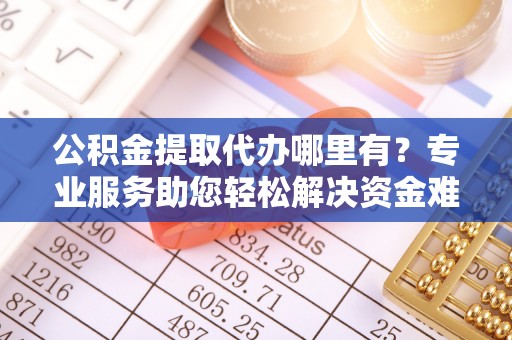 梅列公积金提取代办哪里有？专业服务助您轻松解决资金难题