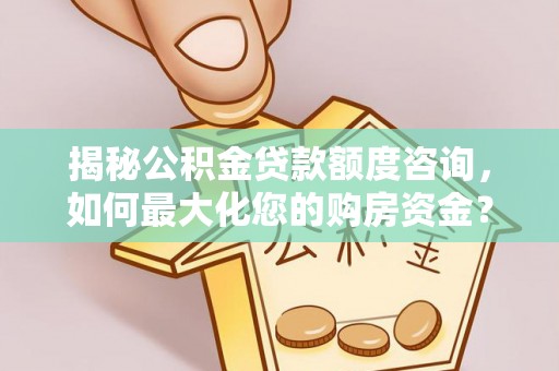 梅列揭秘公积金贷款额度咨询，如何最大化您的购房资金？