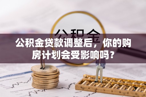 梅列公积金贷款调整后，你的购房计划会受影响吗？
