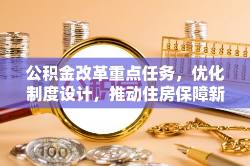 梅列公积金改革重点任务，优化制度设计，推动住房保障新发展