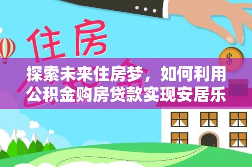 梅列探索未来住房梦，如何利用公积金购房贷款实现安居乐业