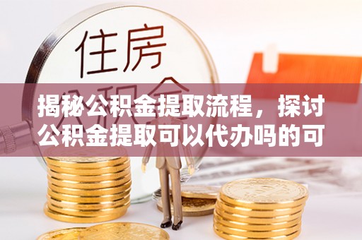 梅列揭秘公积金提取流程，探讨公积金提取可以代办吗的可行性与注意事项