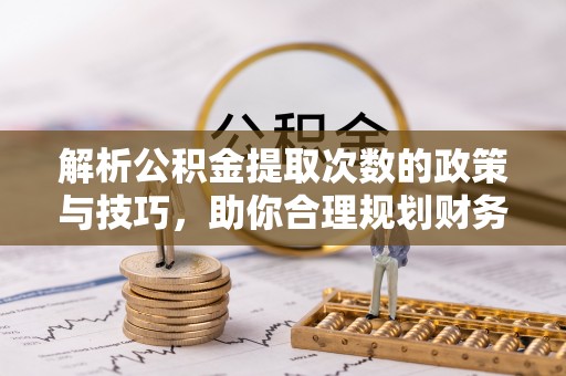 梅列解析公积金提取次数的政策与技巧，助你合理规划财务未来