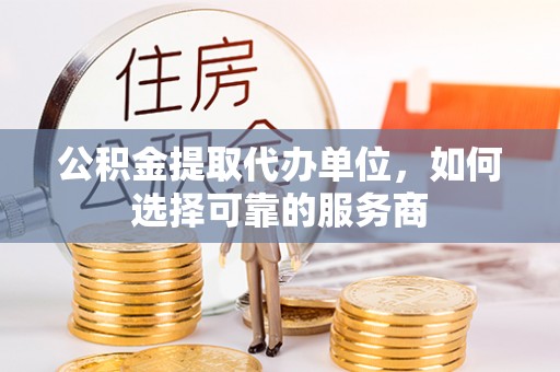 梅列公积金提取代办单位，如何选择可靠的服务商