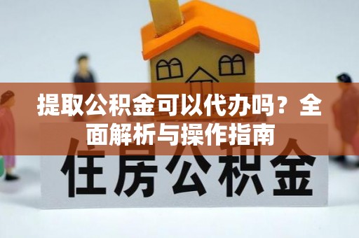 梅列提取公积金可以代办吗？全面解析与操作指南