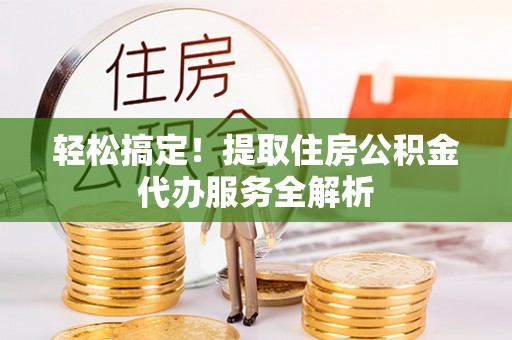 梅列轻松搞定！提取住房公积金代办服务全解析