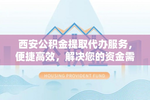 梅列西安公积金提取代办服务，便捷高效，解决您的资金需求