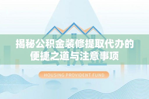 梅列揭秘公积金装修提取代办的便捷之道与注意事项