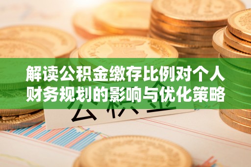 梅列解读公积金缴存比例对个人财务规划的影响与优化策略
