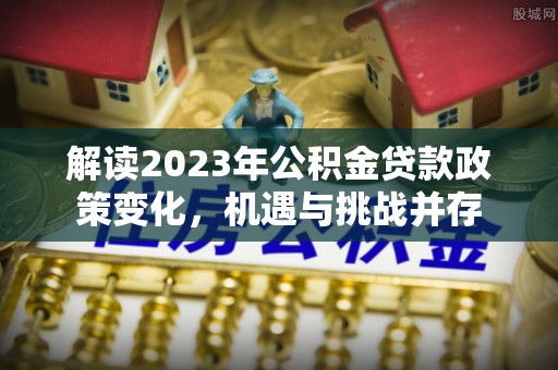 梅列解读2023年公积金贷款政策变化，机遇与挑战并存