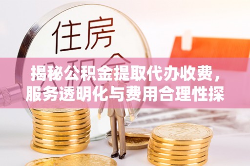 梅列揭秘公积金提取代办收费，服务透明化与费用合理性探讨