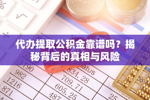 梅列代办提取公积金靠谱吗？揭秘背后的真相与风险