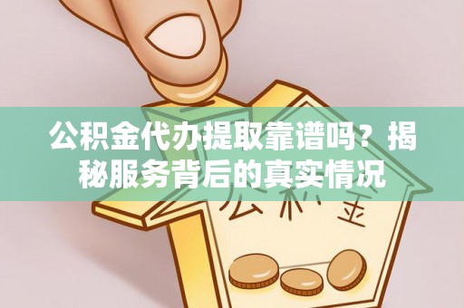 梅列公积金代办提取靠谱吗？揭秘服务背后的真实情况