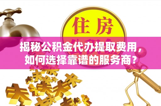 梅列揭秘公积金代办提取费用，如何选择靠谱的服务商？
