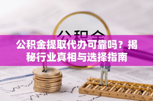 梅列公积金提取代办可靠吗？揭秘行业真相与选择指南
