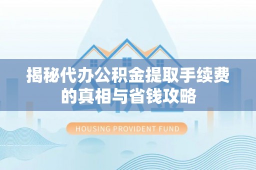 梅列揭秘代办公积金提取手续费的真相与省钱攻略