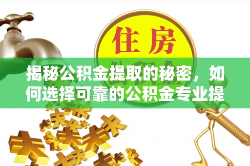 梅列揭秘公积金提取的秘密，如何选择可靠的公积金专业提取代办服务