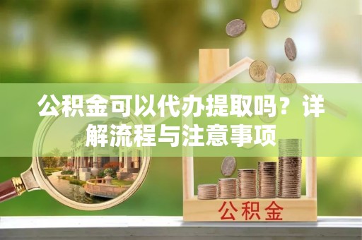 梅列公积金可以代办提取吗？详解流程与注意事项