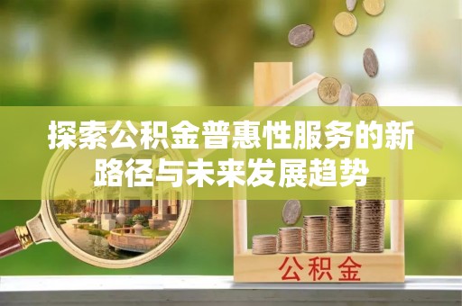 梅列探索公积金普惠性服务的新路径与未来发展趋势