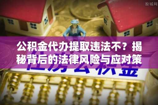 梅列公积金代办提取违法不？揭秘背后的法律风险与应对策略