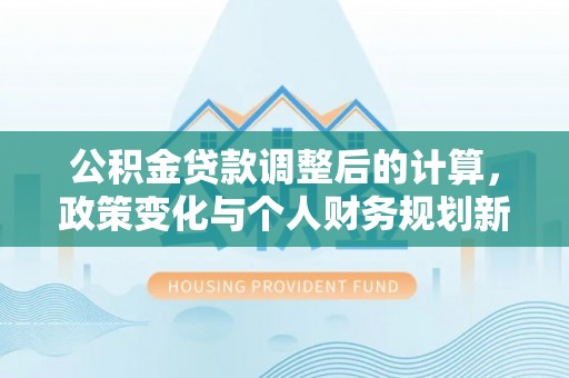 梅列公积金贷款调整后的计算，政策变化与个人财务规划新思路