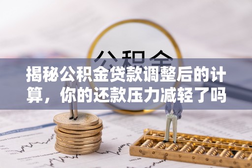 梅列揭秘公积金贷款调整后的计算，你的还款压力减轻了吗？