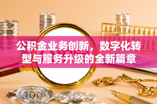 梅列公积金业务创新，数字化转型与服务升级的全新篇章