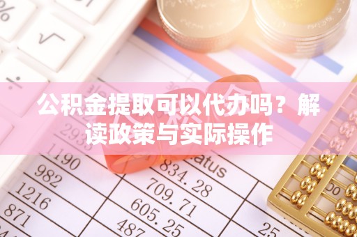 梅列公积金提取可以代办吗？解读政策与实际操作