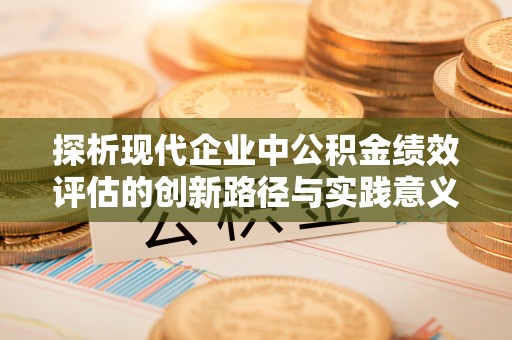 梅列探析现代企业中公积金绩效评估的创新路径与实践意义