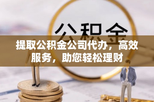 梅列提取公积金公司代办，高效服务，助您轻松理财
