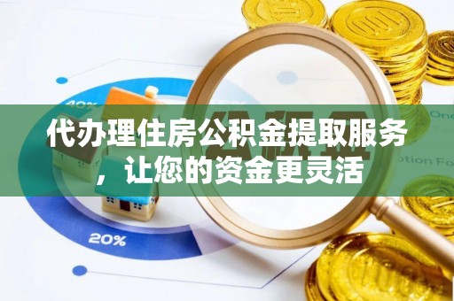 梅列代办理住房公积金提取服务，让您的资金更灵活