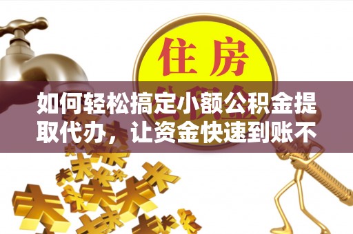 梅列如何轻松搞定小额公积金提取代办，让资金快速到账不是梦