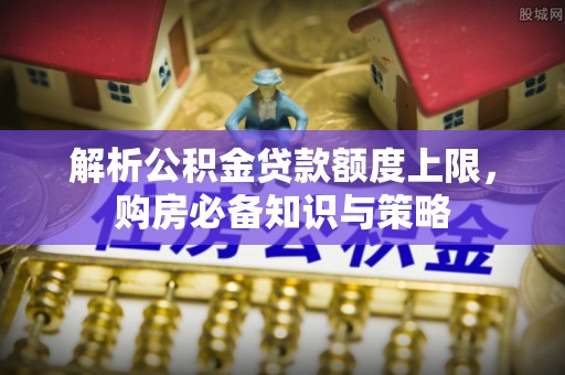 梅列解析公积金贷款额度上限，购房必备知识与策略
