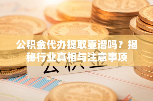 梅列公积金代办提取靠谱吗？揭秘行业真相与注意事项