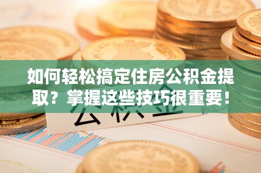 梅列如何轻松搞定住房公积金提取？掌握这些技巧很重要！
