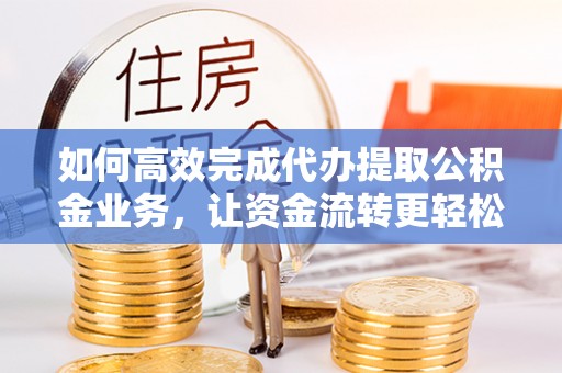 梅列如何高效完成代办提取公积金业务，让资金流转更轻松