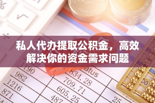 梅列私人代办提取公积金，高效解决你的资金需求问题