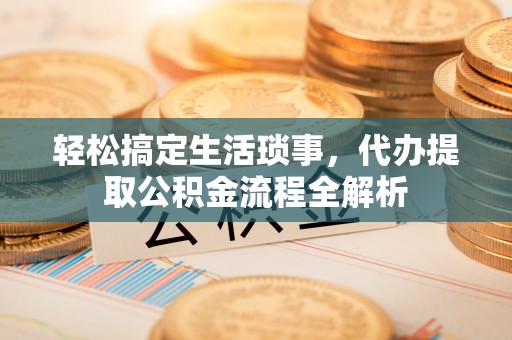 梅列轻松搞定生活琐事，代办提取公积金流程全解析