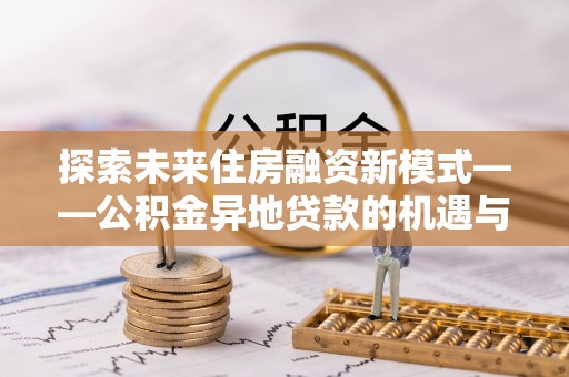梅列探索未来住房融资新模式——公积金异地贷款的机遇与挑战