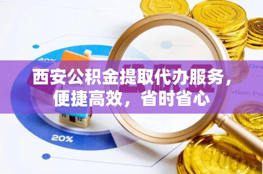 梅列西安公积金提取代办服务，便捷高效，省时省心