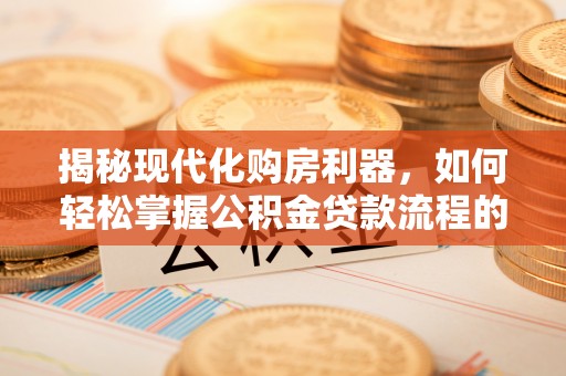 梅列揭秘现代化购房利器，如何轻松掌握公积金贷款流程的每一个细节