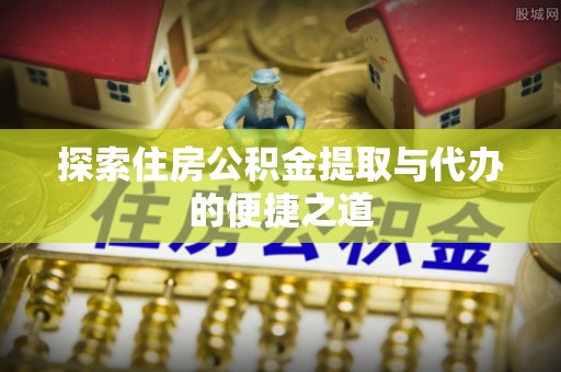 梅列探索住房公积金提取与代办的便捷之道