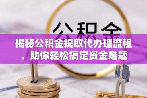 梅列揭秘公积金提取代办理流程，助你轻松搞定资金难题