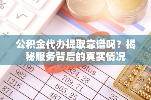 梅列公积金代办提取靠谱吗？揭秘服务背后的真实情况
