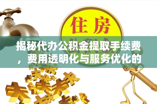 梅列揭秘代办公积金提取手续费，费用透明化与服务优化的关键