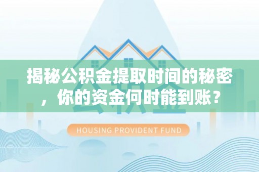 梅列揭秘公积金提取时间的秘密，你的资金何时能到账？