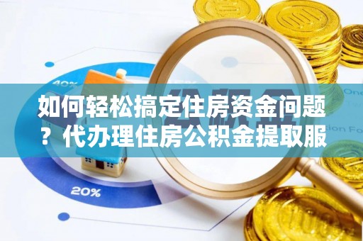 梅列如何轻松搞定住房资金问题？代办理住房公积金提取服务全解析