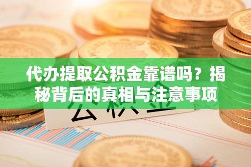 梅列代办提取公积金靠谱吗？揭秘背后的真相与注意事项