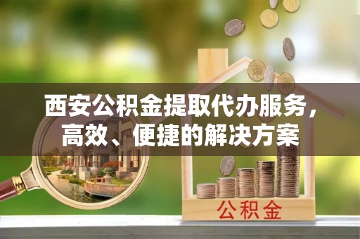 梅列西安公积金提取代办服务，高效、便捷的解决方案